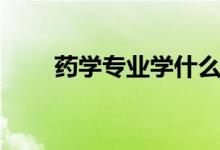 藥學專業(yè)學什么(就業(yè)前景怎么樣)
