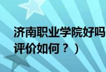濟南職業(yè)學院好嗎?（濟南職業(yè)學院怎么樣？評價如何？）