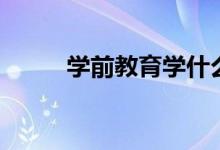 學前教育學什么（包括哪些內容）