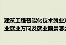 建筑工程智能化技術就業(yè)方向（2022樓宇智能化工程技術專業(yè)就業(yè)方向及就業(yè)前景怎么樣）