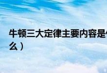 牛頓三大定律主要內容是什么（牛頓三大定律主要內容是什么）