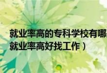 就業(yè)率高的?？茖W校有哪些2021（2022高職院校什么專業(yè)就業(yè)率高好找工作）