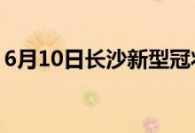 6月10日長(zhǎng)沙新型冠狀病毒肺炎疫情最新消息