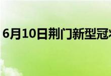 6月10日荊門(mén)新型冠狀病毒肺炎疫情最新消息