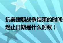 抗美援朝戰(zhàn)爭結束的時間是哪年哪月（抗美援朝戰(zhàn)爭時間的起止日期是什么時候）