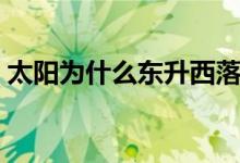 太陽(yáng)為什么東升西落（太陽(yáng)為什么東升西落）