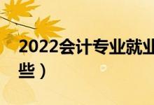 2022會計專業(yè)就業(yè)前景如何（就業(yè)方向有哪些）