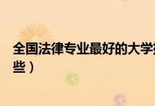 全國(guó)法律專業(yè)最好的大學(xué)排名（中國(guó)學(xué)法律最好的大學(xué)有哪些）