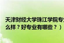 天津財經(jīng)大學珠江學院專業(yè)有啥（天津財經(jīng)大學珠江學院怎么樣？好專業(yè)有哪些？）
