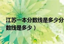 江蘇一本分數(shù)線是多少分錄取2022（預(yù)測2022高考一本分數(shù)線是多少）