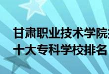 甘肅職業(yè)技術(shù)學(xué)院排名表（2022新疆最好的十大?？茖W(xué)校排名）