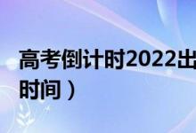 高考倒計(jì)時2022出成績（2021年高考倒計(jì)時時間）