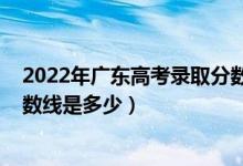2022年廣東高考錄取分數(shù)線預(yù)計（預(yù)計2022年高考錄取分數(shù)線是多少）