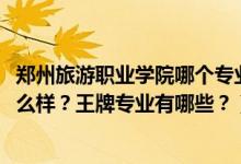 鄭州旅游職業(yè)學(xué)院哪個專業(yè)好（2022年鄭州旅游職業(yè)學(xué)院怎么樣？王牌專業(yè)有哪些？）