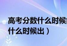 高考分?jǐn)?shù)什么時候能查出來（2021高考成績什么時候出）