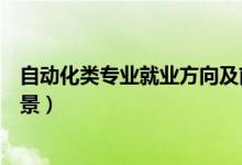 自動(dòng)化類專業(yè)就業(yè)方向及前景（自動(dòng)化類專業(yè)就業(yè)方向和前景）