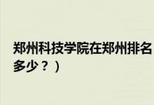 鄭州科技學(xué)院在鄭州排名（鄭州科技學(xué)院怎么樣？全國排名多少？）