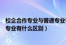 校企合作專(zhuān)業(yè)與普通專(zhuān)業(yè)有什么區(qū)別（校企合作專(zhuān)業(yè)和普通專(zhuān)業(yè)有什么區(qū)別）