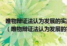 唯物辯證法認為發(fā)展的實質是新事物的產(chǎn)生和舊事物的滅亡（唯物辯證法認為發(fā)展的實質是什么）