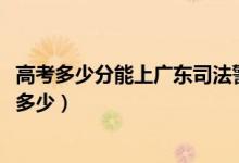 高考多少分能上廣東司法警官職業(yè)學(xué)院（2020錄取分?jǐn)?shù)線(xiàn)是多少）