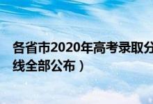 各省市2020年高考錄取分?jǐn)?shù)線(xiàn)公布（2020年31省高考分?jǐn)?shù)線(xiàn)全部公布）