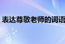 表達(dá)尊敬老師的詞語(yǔ)（表達(dá)尊敬老師的古詩(shī)）