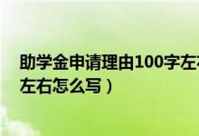 助學金申請理由100字左右怎么寫（助學金申請理由100字左右怎么寫）