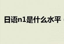 日語n1是什么水平（日語n1是什么水平？）