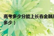 高考多少分能上長(zhǎng)春金融高等?？茖W(xué)校（2020錄取分?jǐn)?shù)線是多少）
