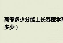 高考多少分能上長(zhǎng)春醫(yī)學(xué)高等專科學(xué)校（2020錄取分?jǐn)?shù)線是多少）