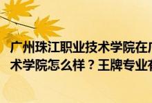 廣州珠江職業(yè)技術(shù)學(xué)院在廣東排名（2022年廣州珠江職業(yè)技術(shù)學(xué)院怎么樣？王牌專業(yè)有哪些）