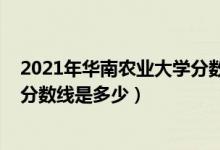 2021年華南農業(yè)大學分數線(2021華南農業(yè)大學各省錄取分數線是多少)
