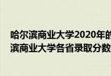 哈爾濱商業(yè)大學2020年的錄取分數(shù)線是多少（2021年哈爾濱商業(yè)大學各省錄取分數(shù)線是多少）