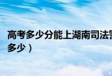 高考多少分能上湖南司法警官職業(yè)學(xué)院（2020錄取分數(shù)線是多少）