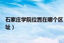 石家莊學院位置在哪個區(qū)（石家莊學院有幾個校區(qū)及校區(qū)地址）
