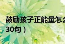 鼓勵(lì)孩子正能量怎么寫(xiě)（鼓勵(lì)孩子的語(yǔ)言精選30句）