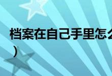 檔案在自己手里怎么辦（檔案拿著幾年會(huì)失效）