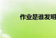 作業(yè)是誰(shuí)發(fā)明的(原因是什么)