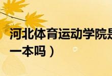 河北體育運(yùn)動(dòng)學(xué)院是一本嗎（河北體育學(xué)院是一本嗎）