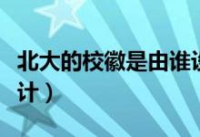北大的?；帐怯烧l設(shè)計的（北大的?；帐钦l設(shè)計）