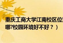 重慶工商大學(xué)江南校區(qū)位置（重慶工商大學(xué)江北校區(qū)地址在哪?校園環(huán)境好不好？）