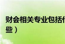 財會相關專業(yè)包括什么專業(yè)（財會專業(yè)包括哪些）