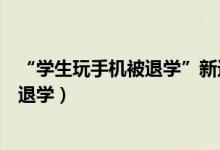 “學(xué)生玩手機(jī)被退學(xué)”新進(jìn)展（學(xué)?；貞?yīng)學(xué)生上課玩手機(jī)被退學(xué)）
