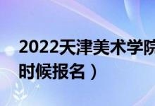 2022天津美術(shù)學院?？紙竺刂箷r間（什么時候報名）
