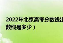 2022年北京高考分?jǐn)?shù)線出來(lái)了嗎（2022年北京高考?？品?jǐn)?shù)線是多少）