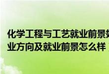 化學工程與工藝就業(yè)前景好嗎（2022化學工程與工藝專業(yè)就業(yè)方向及就業(yè)前景怎么樣）