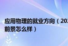 應(yīng)用物理的就業(yè)方向（2022應(yīng)用物理學專業(yè)就業(yè)方向及就業(yè)前景怎么樣）