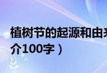 植樹節(jié)的起源和由來100字（植樹節(jié)的由來簡(jiǎn)介100字）