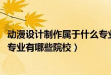 動漫設計制作屬于什么專業(yè)（2022全國開設動漫設計與制作專業(yè)有哪些院校）