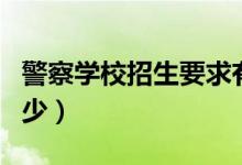 警察學校招生要求有哪些（錄取分數(shù)線一般多少）